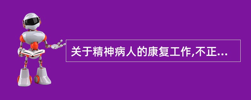 关于精神病人的康复工作,不正确的是A、病人的家庭成员、朋友和社会认识与医务人员的