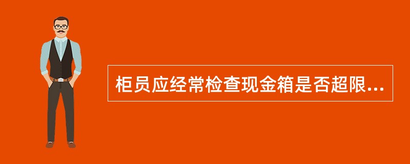 柜员应经常检查现金箱是否超限,超过限额部分及时缴存主出纳或入库。