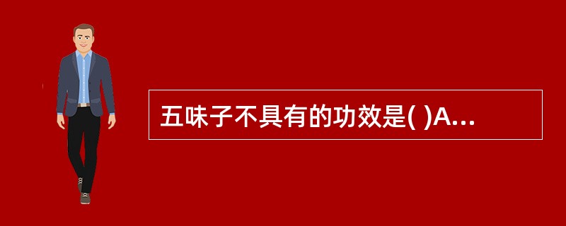 五味子不具有的功效是( )A、敛肺滋肾B、涩精止泻C、生津敛汗D、止血固崩E、利