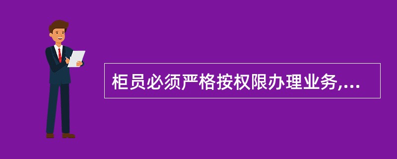 柜员必须严格按权限办理业务,超过自身权限,必须经过相应级别主管授权,超过其业务范