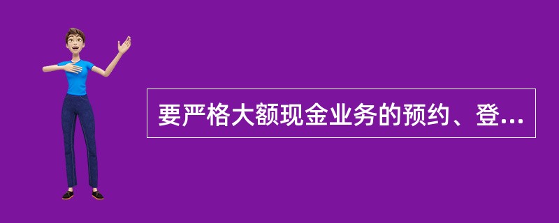 要严格大额现金业务的预约、登记和备案制度。对一日一次性从个人账户(含银行卡户)提