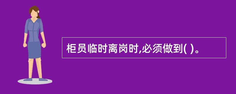 柜员临时离岗时,必须做到( )。