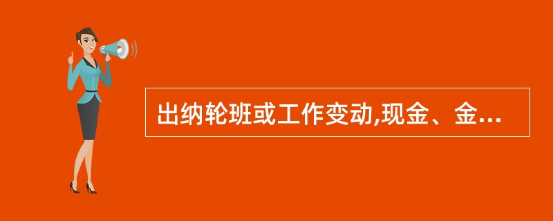 出纳轮班或工作变动,现金、金银、有价单证的出入库、调拨、转移,以及库房钥匙、(