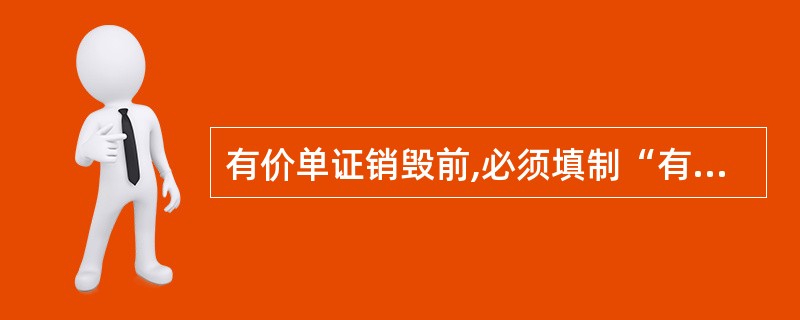 有价单证销毁前,必须填制“有价单证和重要空白凭证销毁清单”,由分管行长签署意见,