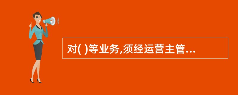 对( )等业务,须经运营主管审批后,方可进行处理。A、抹账B、挂账C、解挂D、冻