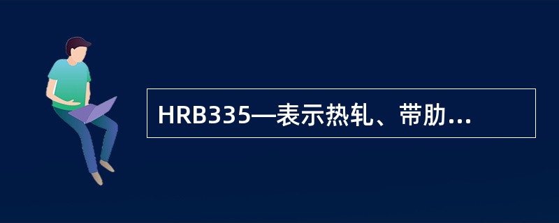 HRB335—表示热轧、带肋钢筋,其设计强度为335N£¯mm2。判断对错 -