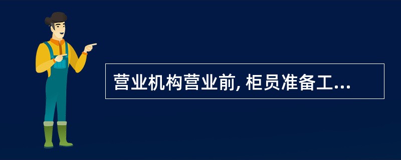 营业机构营业前, 柜员准备工作主要包括:A、清理柜台,查看办理业务需用的各类凭条