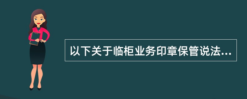 以下关于临柜业务印章保管说法,正确的是( )。A、午休时,临柜业务印章要装箱妥善