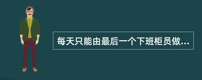 每天只能由最后一个下班柜员做的交易是:()A、0103柜员签退与4306封锁转汇