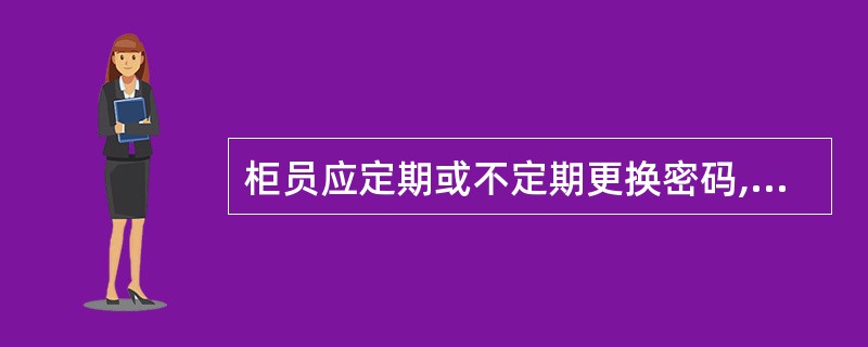 柜员应定期或不定期更换密码,密码泄露造成的一切后果由柜员承担。判断对错