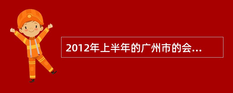 2012年上半年的广州市的会计从业资格证的《财经法规与会计职业道德》具体哪天考试