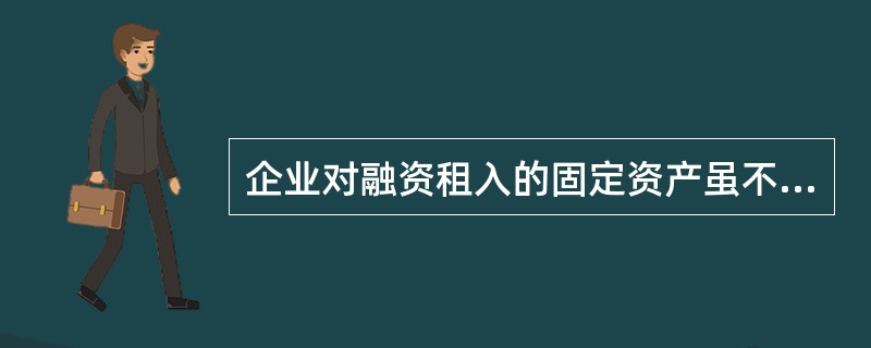 企业对融资租入的固定资产虽不拥有所有权,但能对其进行控制,故应将其作为本企业的固