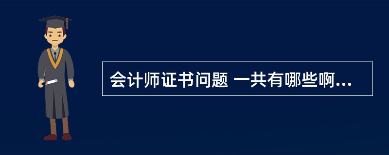 会计师证书问题 一共有哪些啊?分别讲解,还有用途啊什么的,哪个更有用