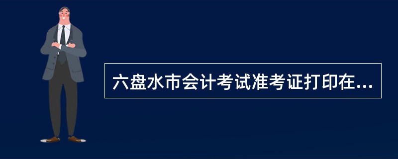 六盘水市会计考试准考证打印在哪个网站打?