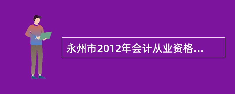 永州市2012年会计从业资格证考试在哪里报名?能否网上报名?