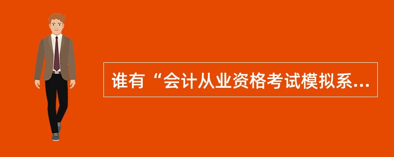 谁有“会计从业资格考试模拟系统”软件,就是里面包含会计基础和财经法规的模拟考试的