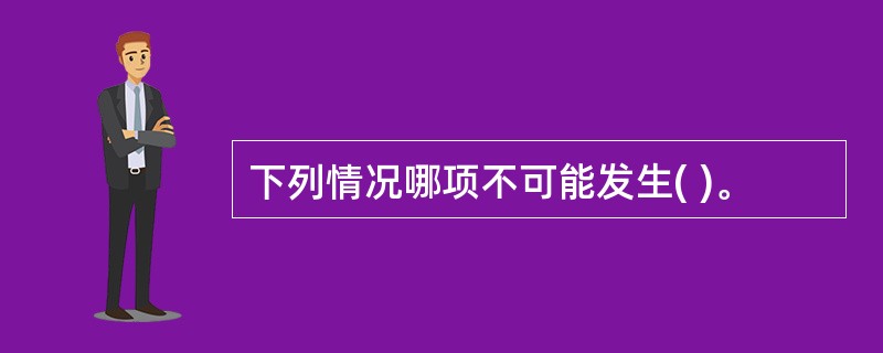 下列情况哪项不可能发生( )。