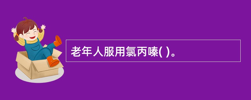 老年人服用氯丙嗪( )。