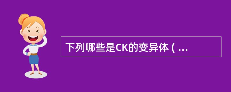 下列哪些是CK的变异体 ( )A、CK£­MMB、CK£­MBC、巨CKD、巨C