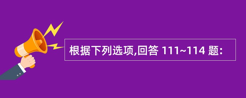 根据下列选项,回答 111~114 题: