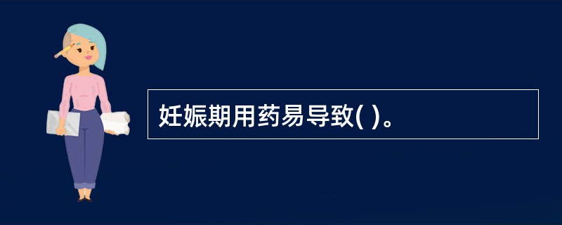 妊娠期用药易导致( )。