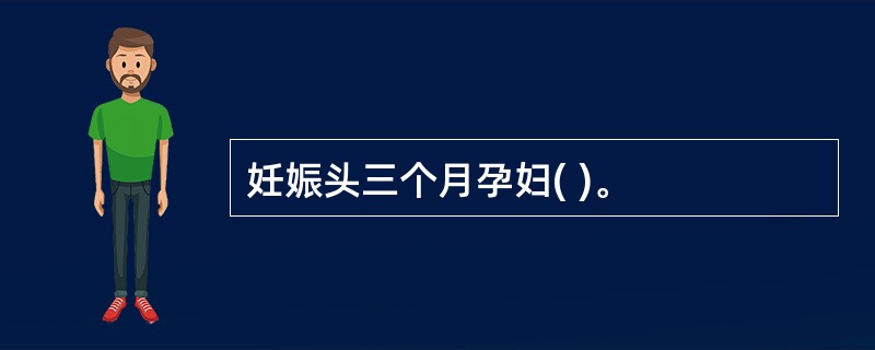 妊娠头三个月孕妇( )。