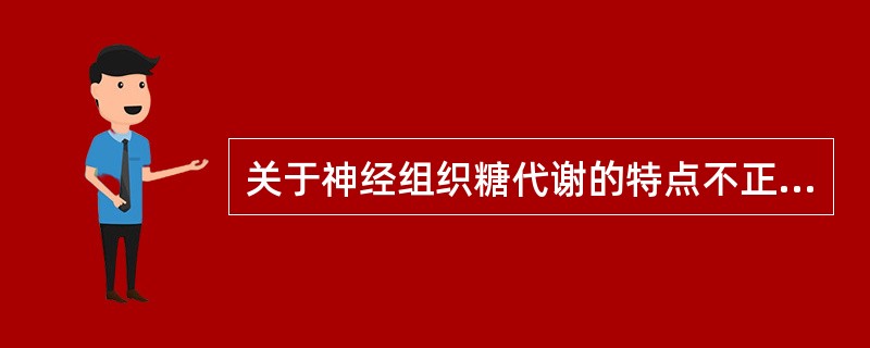 关于神经组织糖代谢的特点不正确的描述是 ( )A、神经组织中葡萄糖的浓度高于血浆