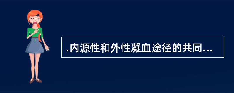 .内源性和外性凝血途径的共同途径始于( )。