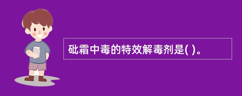 砒霜中毒的特效解毒剂是( )。