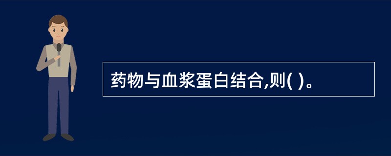 药物与血浆蛋白结合,则( )。