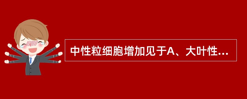 中性粒细胞增加见于A、大叶性肺炎B、脾破裂C、伤寒D、流脑E、百日咳