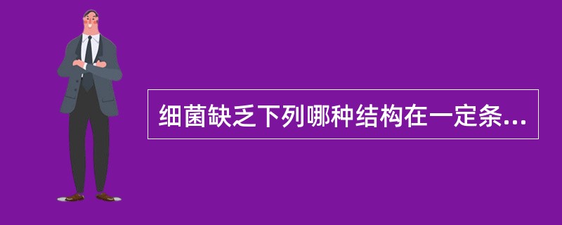 细菌缺乏下列哪种结构在一定条件下仍可存活A、核质B、细胞膜C、细胞质D、细胞壁E