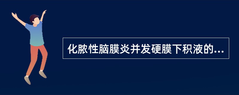 化脓性脑膜炎并发硬膜下积液的诊断依据是A、治疗后脑脊液好转,但发热持续不退或退后