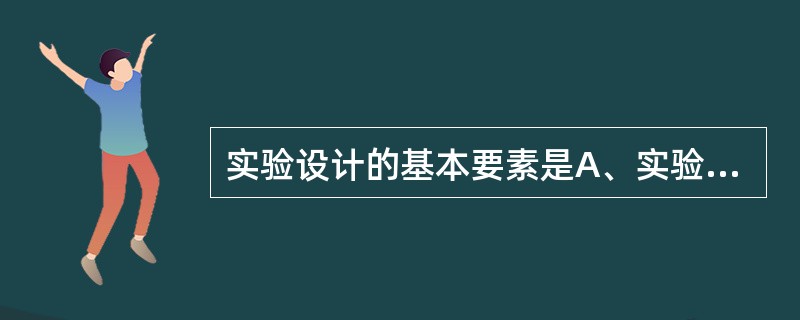 实验设计的基本要素是A、实验因素、实验效应、受试对象B、实验因素、实验效应、研究