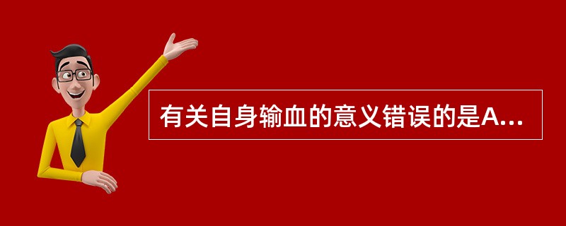 有关自身输血的意义错误的是A、扩大血液的来源B、减少同种异体血液的需求量C、血交