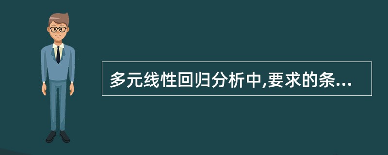 多元线性回归分析中,要求的条件有A、应变量y是服从正态分布的随机变量B、自变量间