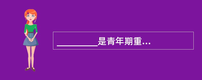 _________是青年期重要的发展任务A、自我评价的发展B、自我概念的发展C、