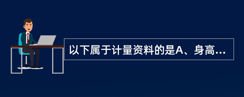 以下属于计量资料的是A、身高B、浓度C、血压D、脉搏E、呼吸