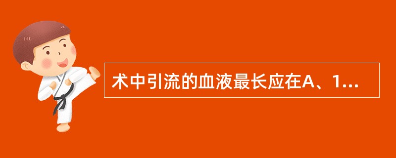 术中引流的血液最长应在A、1小时内同输B、4小时内同输C、6小时内回输D、12小