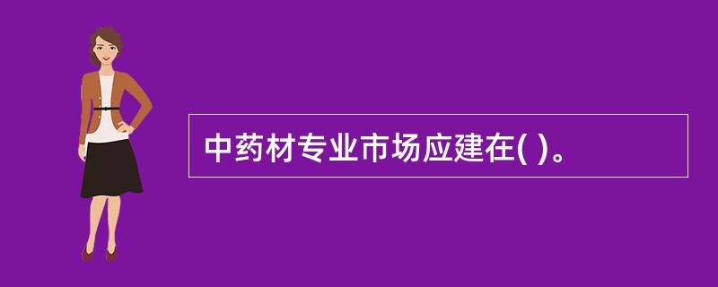 中药材专业市场应建在( )。