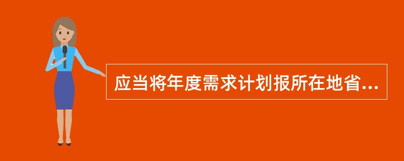 应当将年度需求计划报所在地省、自治区、直辖市人民政府药品监督管理部门,并向定点批