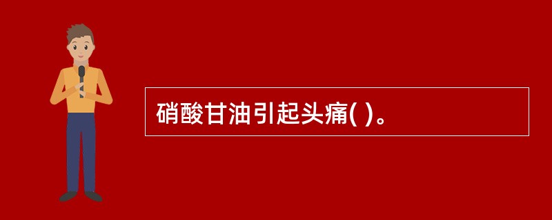 硝酸甘油引起头痛( )。