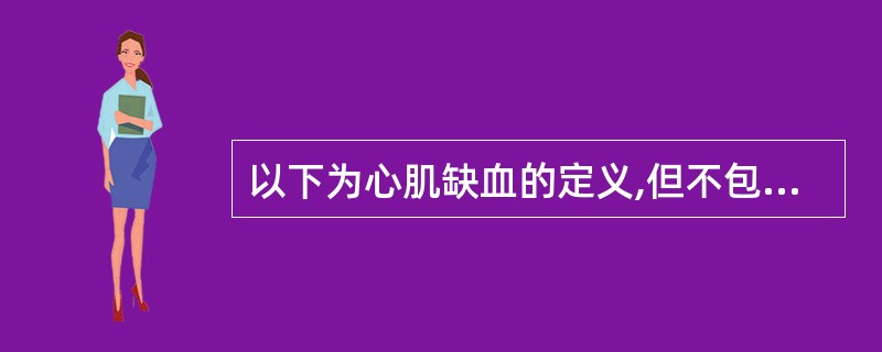 以下为心肌缺血的定义,但不包括A、冠状动脉血流量相对减少B、冠状动脉血流量绝对减
