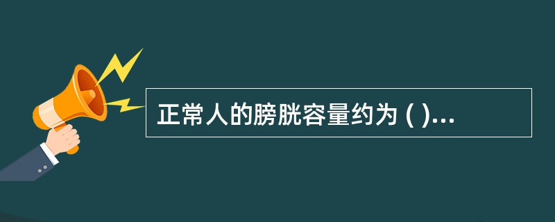 正常人的膀胱容量约为 ( )A、300ml以下B、400ml左右C、500ml左