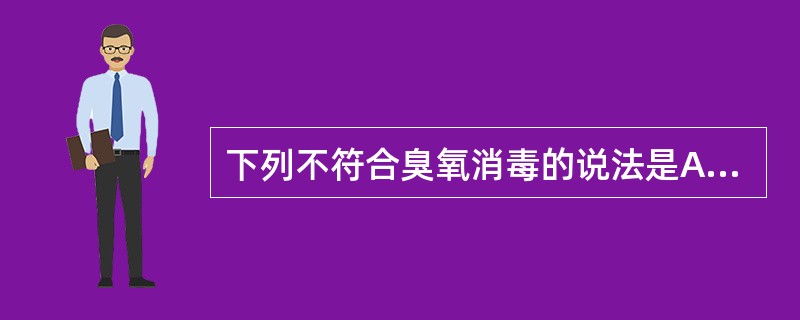 下列不符合臭氧消毒的说法是A、消毒时间应≥30minB、臭氧发生器将空气中的氧气