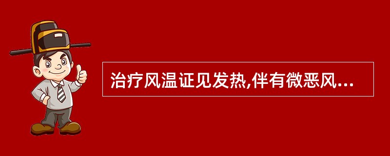 治疗风温证见发热,伴有微恶风寒,少汗,头痛,口微渴,咽喉红肿疼痛,舌苔薄白,舌边