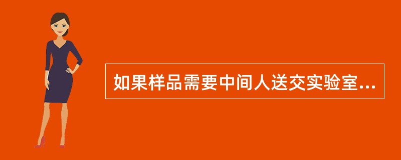 如果样品需要中间人送交实验室,样品的处理方法应为A、向运送人说明样品情况B、样品