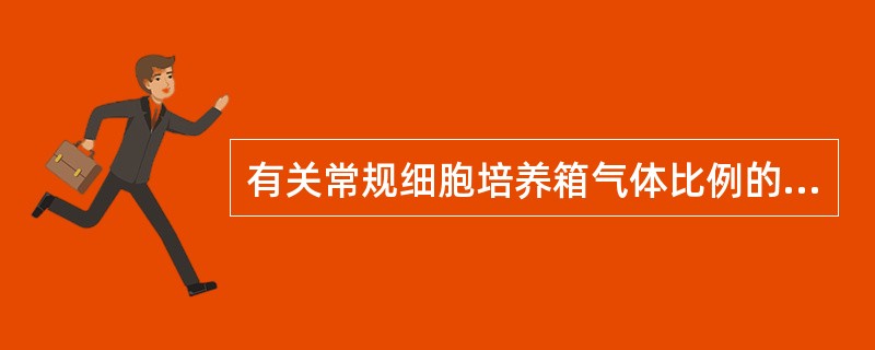 有关常规细胞培养箱气体比例的描述,下列哪项正确?( )A、4%CO,96%空气的