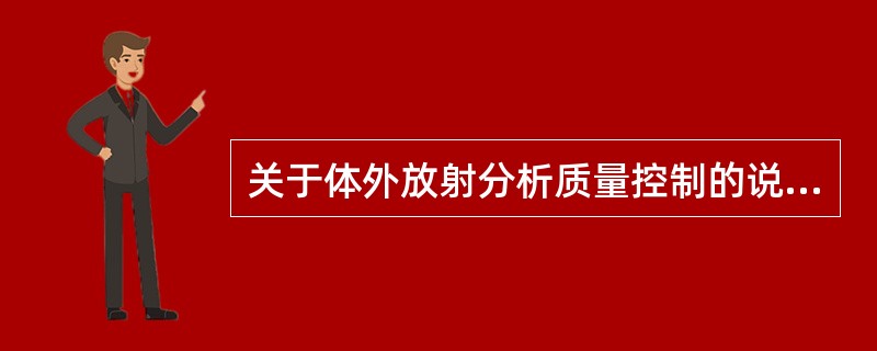 关于体外放射分析质量控制的说法,下列哪项是错误的A、包括实验室内部质量控制(IQ