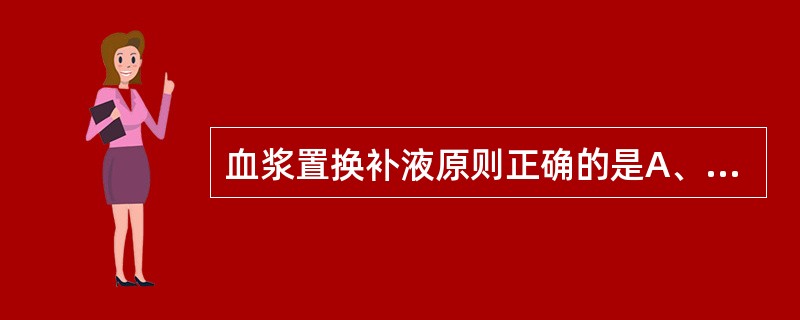 血浆置换补液原则正确的是A、等量置换B、保持血浆胶体渗透压正常C、应用的胶体液为